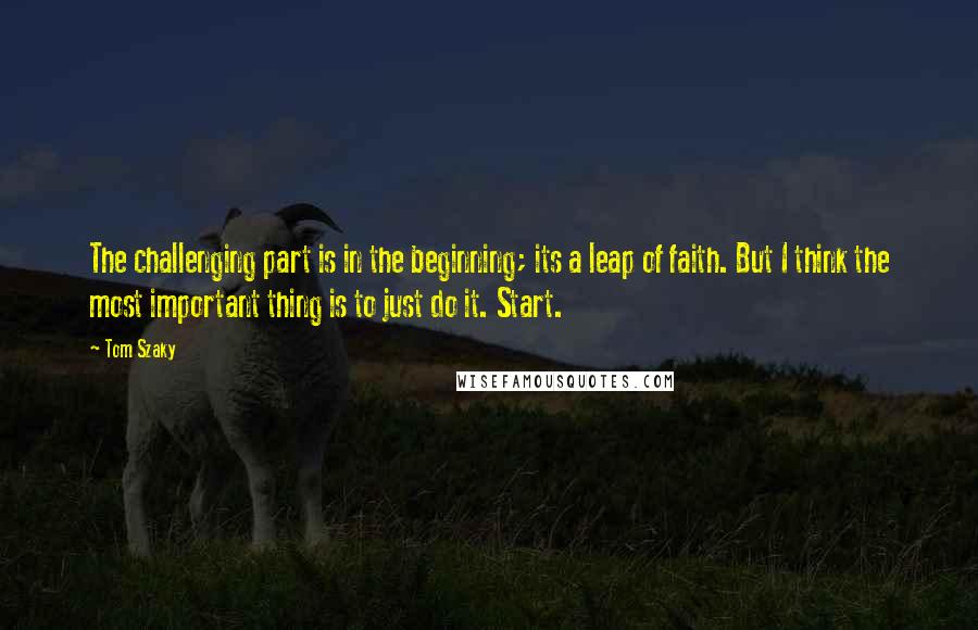 Tom Szaky Quotes: The challenging part is in the beginning; its a leap of faith. But I think the most important thing is to just do it. Start.