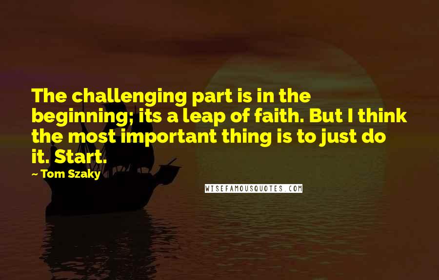 Tom Szaky Quotes: The challenging part is in the beginning; its a leap of faith. But I think the most important thing is to just do it. Start.