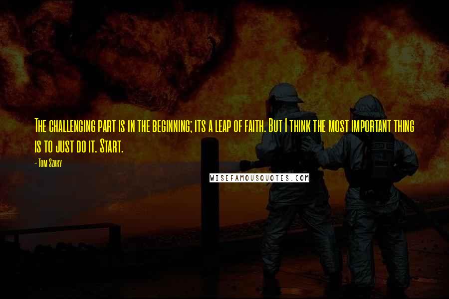 Tom Szaky Quotes: The challenging part is in the beginning; its a leap of faith. But I think the most important thing is to just do it. Start.