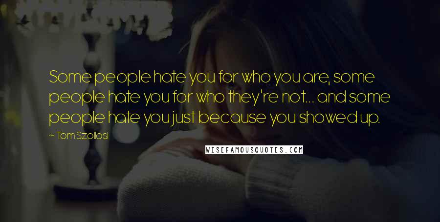 Tom Szollosi Quotes: Some people hate you for who you are, some people hate you for who they're not... and some people hate you just because you showed up.