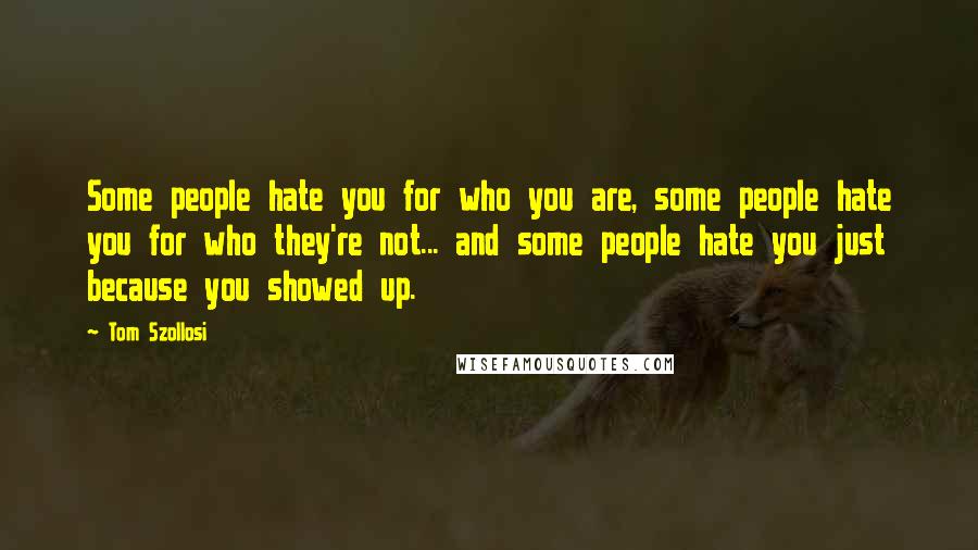 Tom Szollosi Quotes: Some people hate you for who you are, some people hate you for who they're not... and some people hate you just because you showed up.