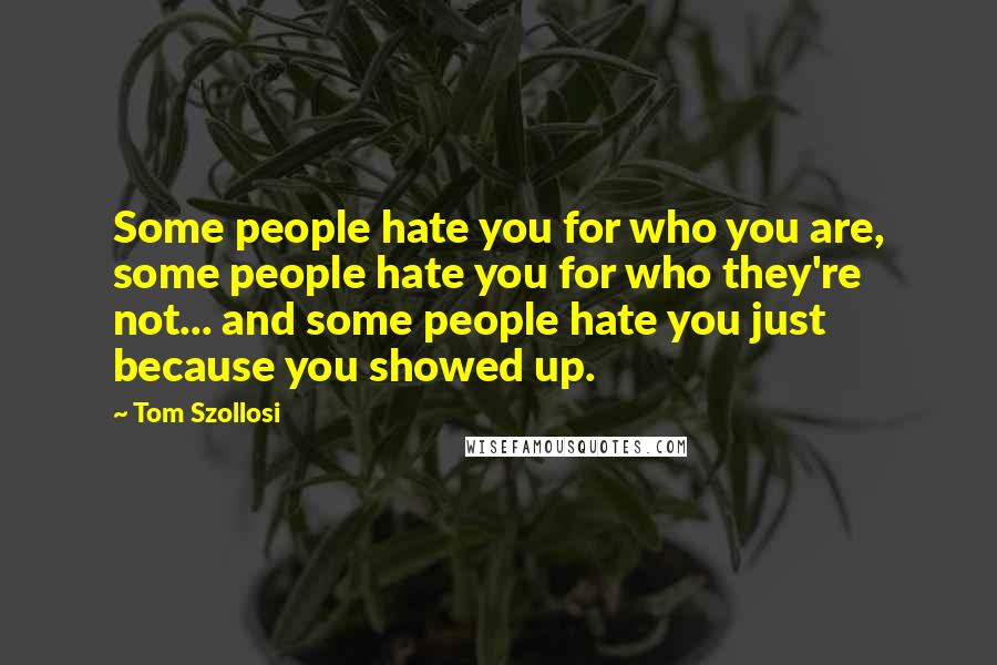 Tom Szollosi Quotes: Some people hate you for who you are, some people hate you for who they're not... and some people hate you just because you showed up.