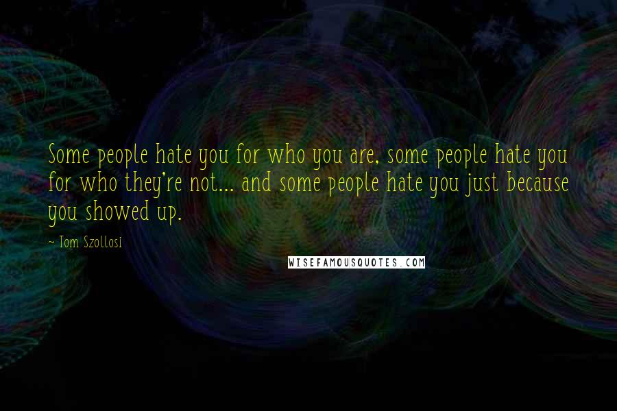 Tom Szollosi Quotes: Some people hate you for who you are, some people hate you for who they're not... and some people hate you just because you showed up.