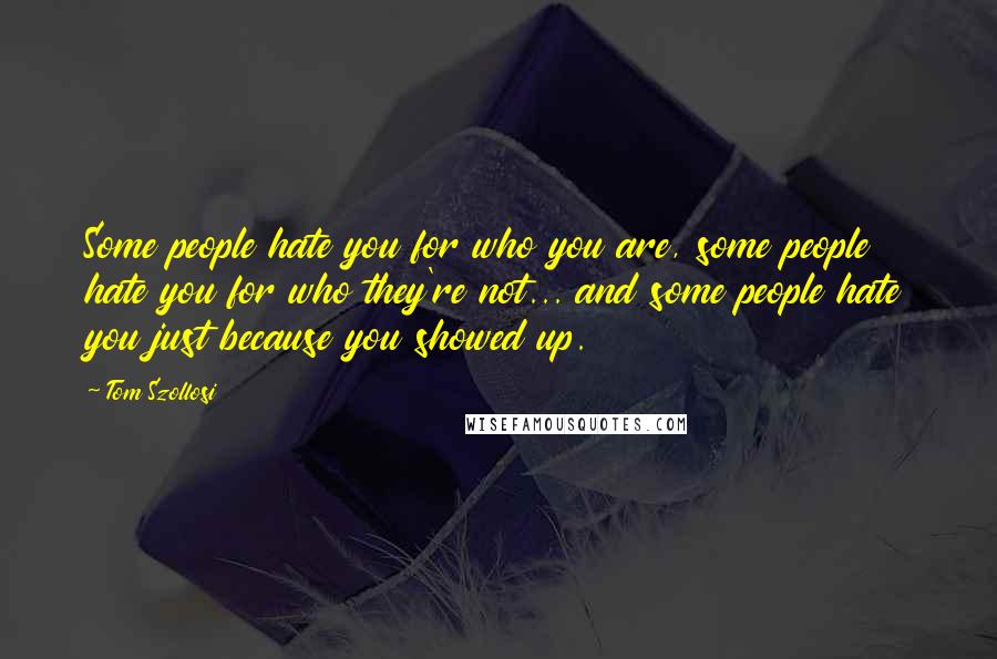 Tom Szollosi Quotes: Some people hate you for who you are, some people hate you for who they're not... and some people hate you just because you showed up.