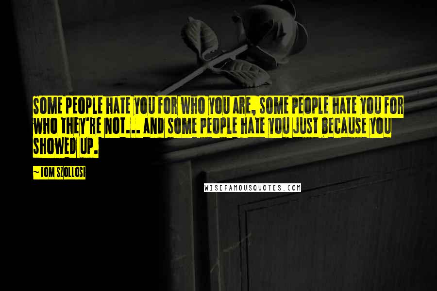 Tom Szollosi Quotes: Some people hate you for who you are, some people hate you for who they're not... and some people hate you just because you showed up.