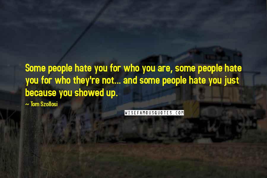 Tom Szollosi Quotes: Some people hate you for who you are, some people hate you for who they're not... and some people hate you just because you showed up.