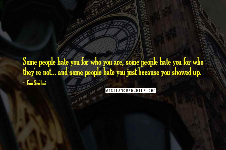 Tom Szollosi Quotes: Some people hate you for who you are, some people hate you for who they're not... and some people hate you just because you showed up.