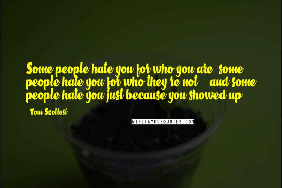 Tom Szollosi Quotes: Some people hate you for who you are, some people hate you for who they're not... and some people hate you just because you showed up.