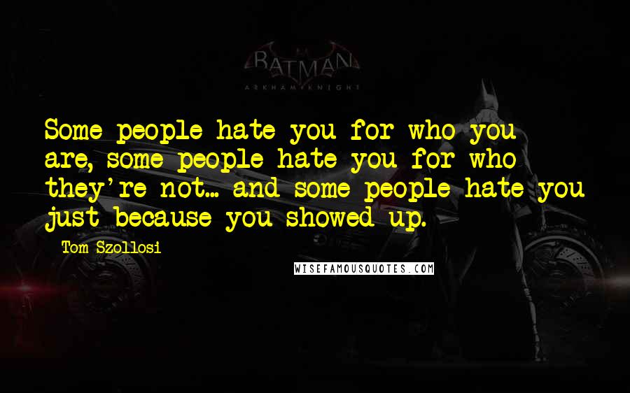 Tom Szollosi Quotes: Some people hate you for who you are, some people hate you for who they're not... and some people hate you just because you showed up.