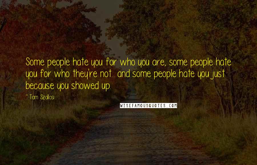 Tom Szollosi Quotes: Some people hate you for who you are, some people hate you for who they're not... and some people hate you just because you showed up.