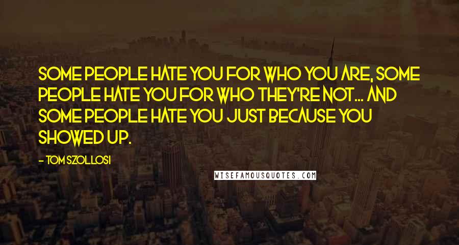 Tom Szollosi Quotes: Some people hate you for who you are, some people hate you for who they're not... and some people hate you just because you showed up.