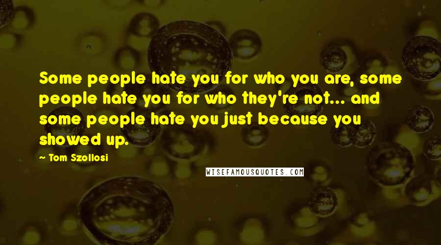 Tom Szollosi Quotes: Some people hate you for who you are, some people hate you for who they're not... and some people hate you just because you showed up.