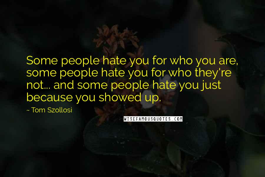 Tom Szollosi Quotes: Some people hate you for who you are, some people hate you for who they're not... and some people hate you just because you showed up.