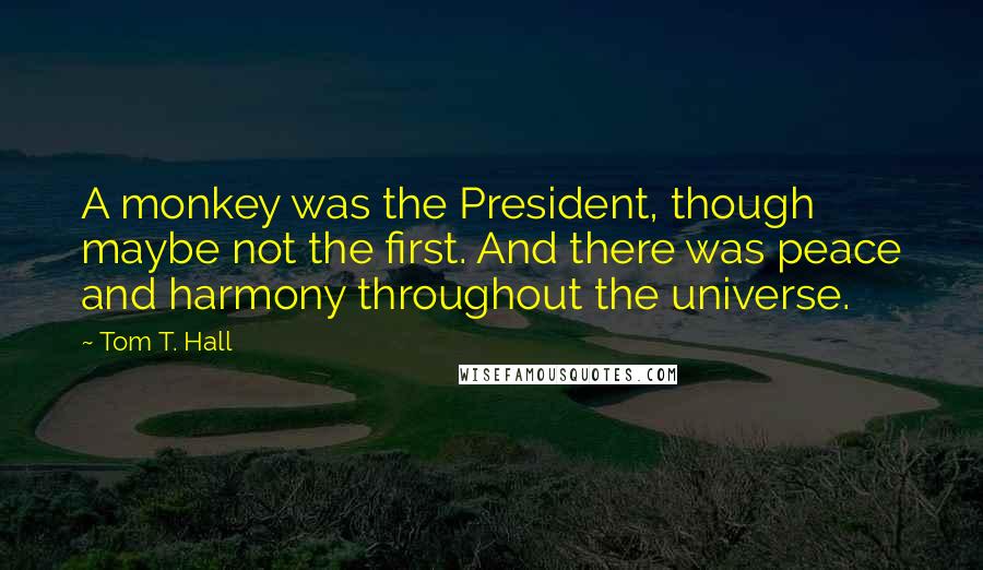 Tom T. Hall Quotes: A monkey was the President, though maybe not the first. And there was peace and harmony throughout the universe.