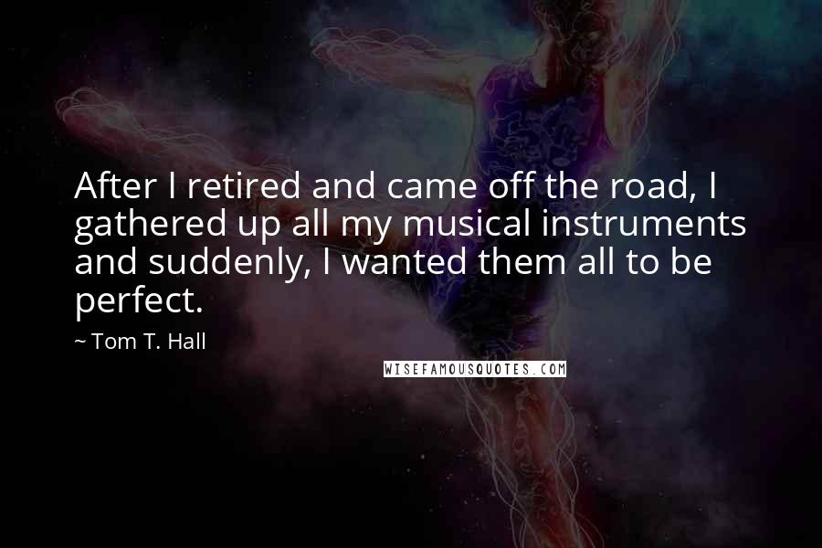 Tom T. Hall Quotes: After I retired and came off the road, I gathered up all my musical instruments and suddenly, I wanted them all to be perfect.