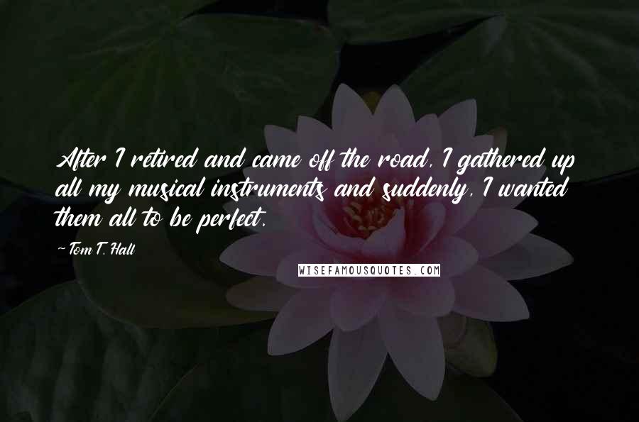 Tom T. Hall Quotes: After I retired and came off the road, I gathered up all my musical instruments and suddenly, I wanted them all to be perfect.