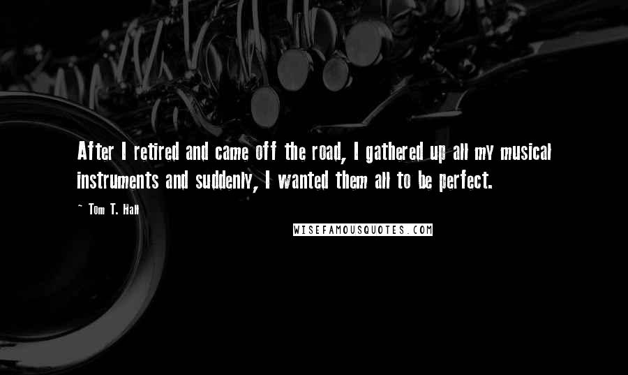 Tom T. Hall Quotes: After I retired and came off the road, I gathered up all my musical instruments and suddenly, I wanted them all to be perfect.