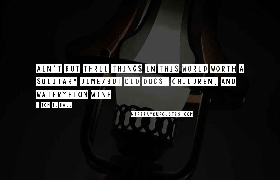 Tom T. Hall Quotes: Ain't but three things in this world worth a solitary dime/But old dogs, children, and watermelon wine