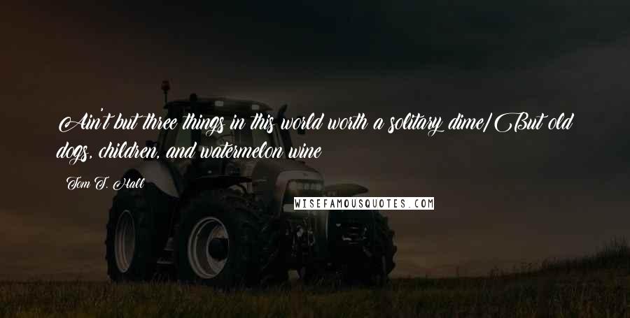 Tom T. Hall Quotes: Ain't but three things in this world worth a solitary dime/But old dogs, children, and watermelon wine