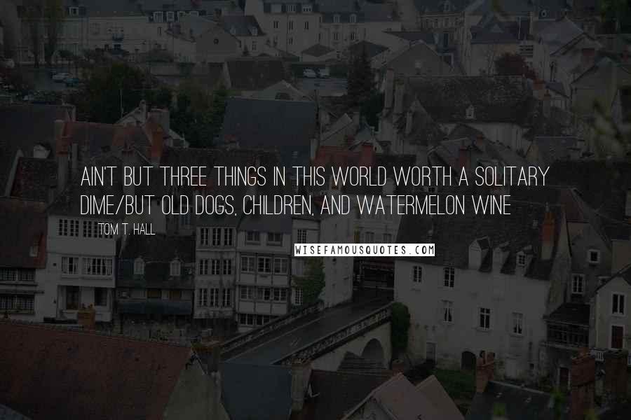 Tom T. Hall Quotes: Ain't but three things in this world worth a solitary dime/But old dogs, children, and watermelon wine