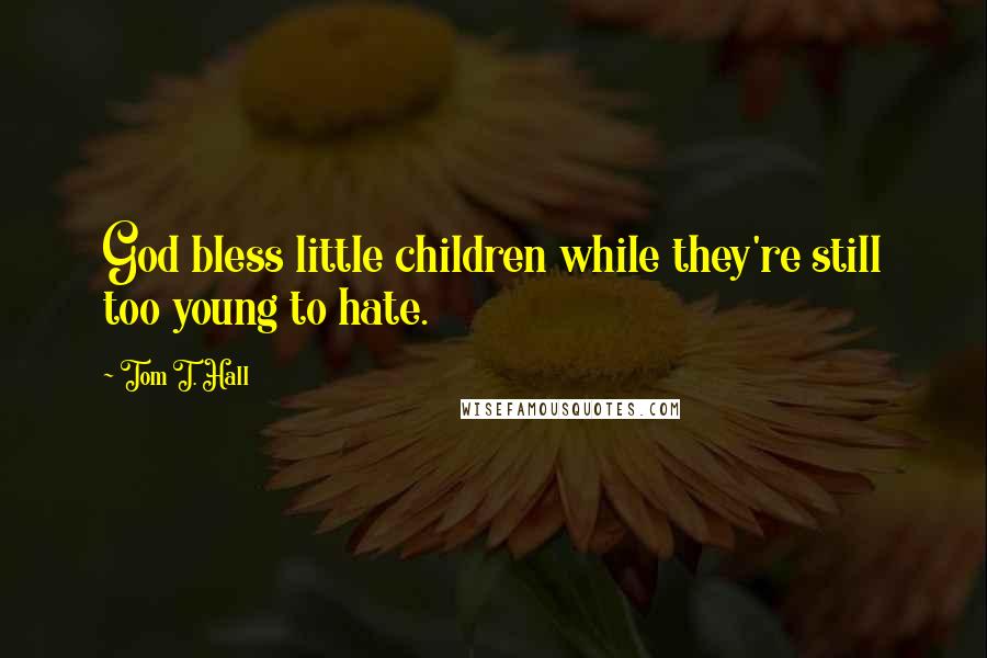 Tom T. Hall Quotes: God bless little children while they're still too young to hate.