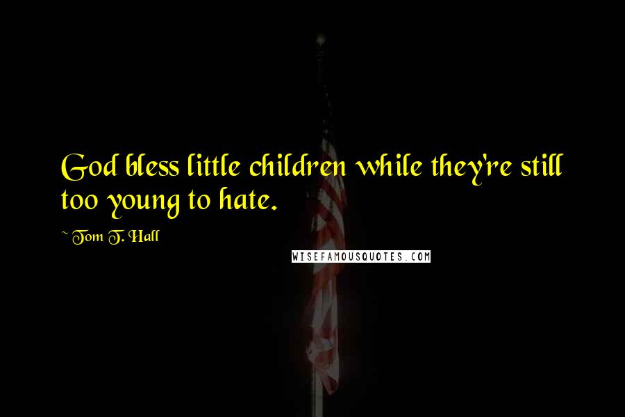 Tom T. Hall Quotes: God bless little children while they're still too young to hate.