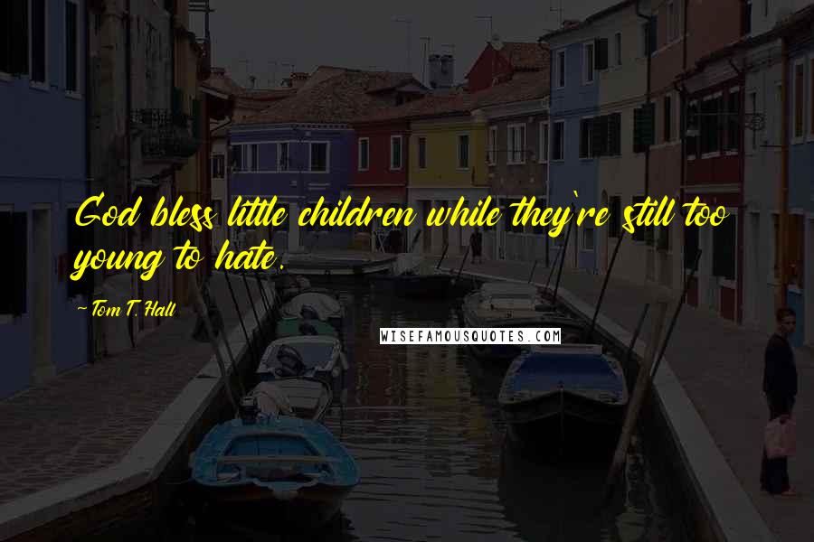 Tom T. Hall Quotes: God bless little children while they're still too young to hate.