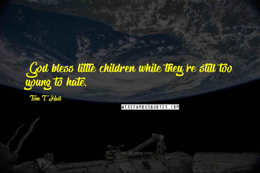 Tom T. Hall Quotes: God bless little children while they're still too young to hate.