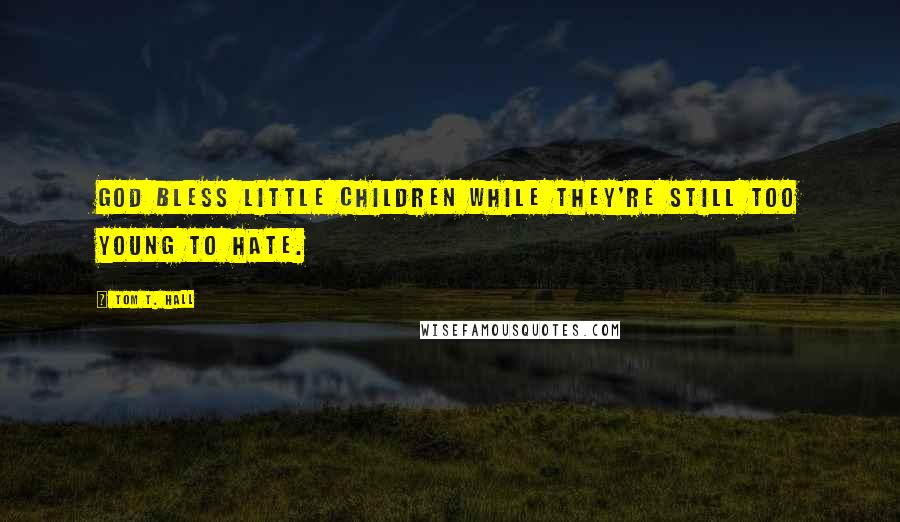 Tom T. Hall Quotes: God bless little children while they're still too young to hate.