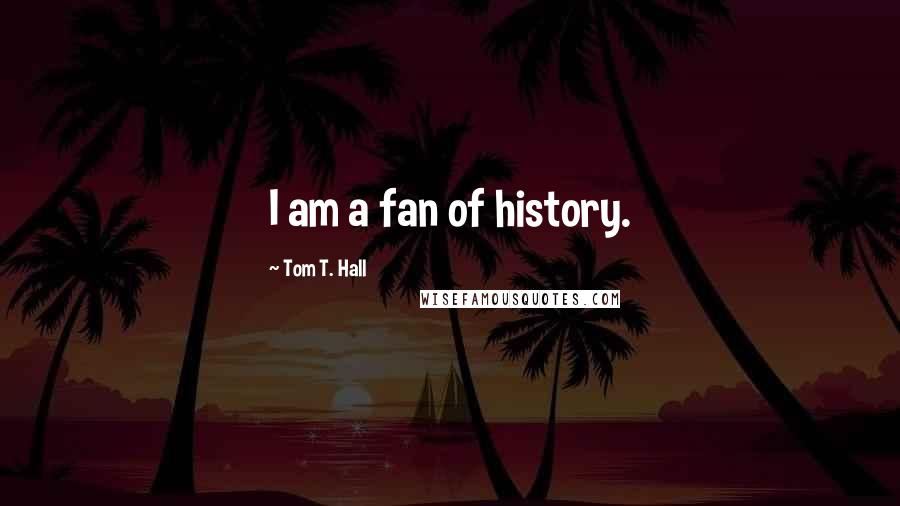 Tom T. Hall Quotes: I am a fan of history.