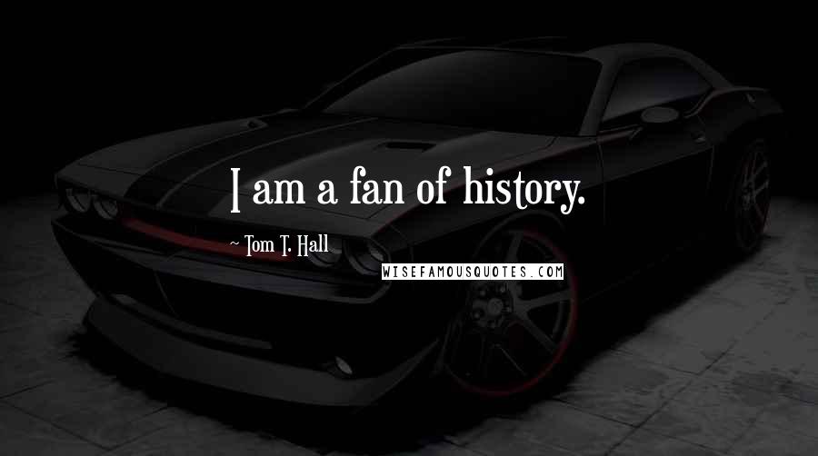 Tom T. Hall Quotes: I am a fan of history.