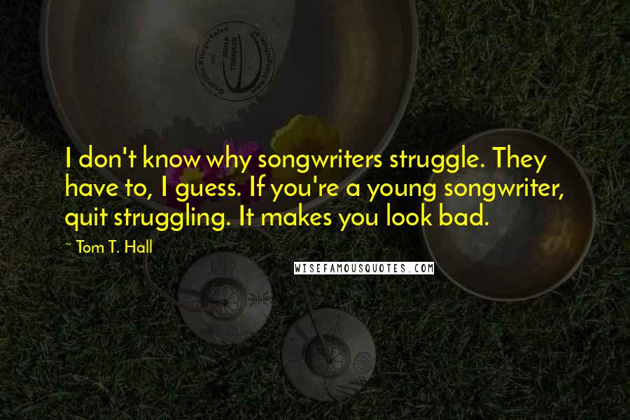 Tom T. Hall Quotes: I don't know why songwriters struggle. They have to, I guess. If you're a young songwriter, quit struggling. It makes you look bad.