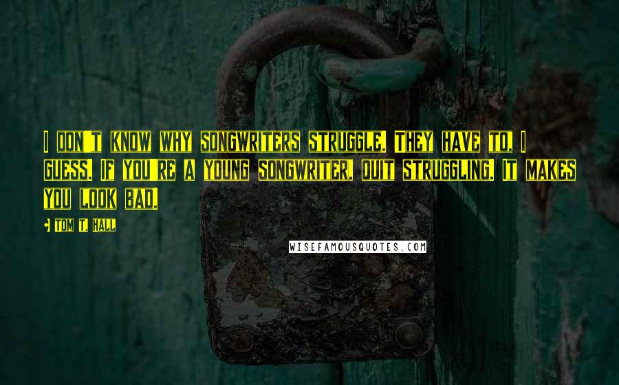 Tom T. Hall Quotes: I don't know why songwriters struggle. They have to, I guess. If you're a young songwriter, quit struggling. It makes you look bad.