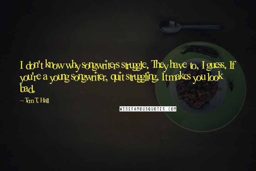 Tom T. Hall Quotes: I don't know why songwriters struggle. They have to, I guess. If you're a young songwriter, quit struggling. It makes you look bad.