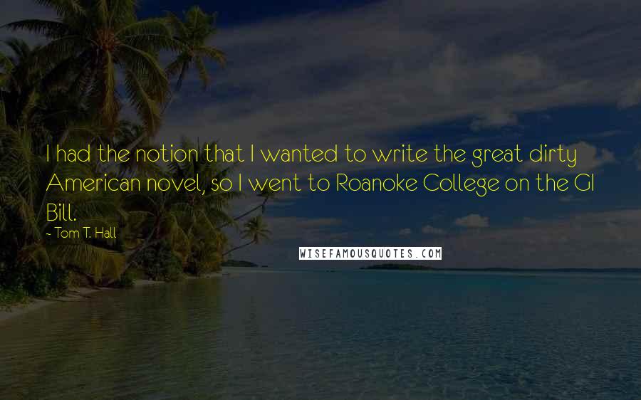 Tom T. Hall Quotes: I had the notion that I wanted to write the great dirty American novel, so I went to Roanoke College on the GI Bill.