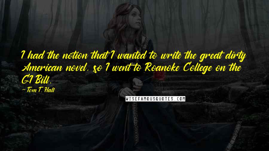 Tom T. Hall Quotes: I had the notion that I wanted to write the great dirty American novel, so I went to Roanoke College on the GI Bill.