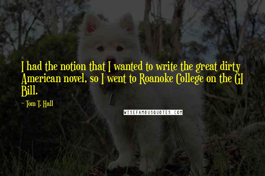 Tom T. Hall Quotes: I had the notion that I wanted to write the great dirty American novel, so I went to Roanoke College on the GI Bill.