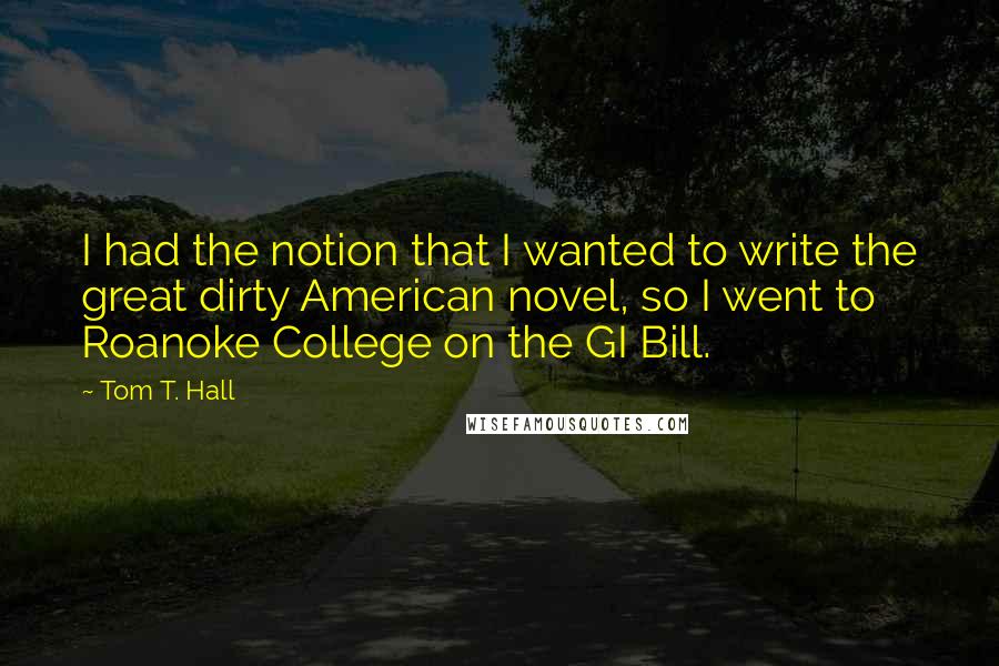 Tom T. Hall Quotes: I had the notion that I wanted to write the great dirty American novel, so I went to Roanoke College on the GI Bill.