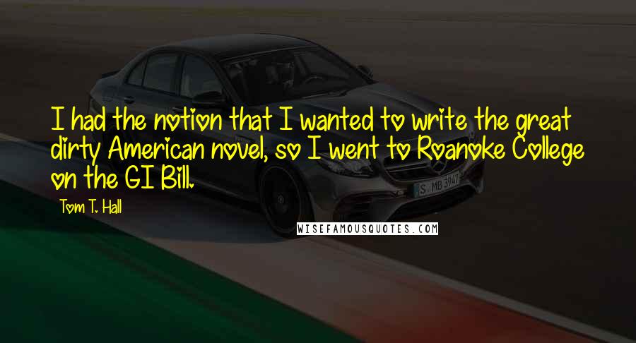 Tom T. Hall Quotes: I had the notion that I wanted to write the great dirty American novel, so I went to Roanoke College on the GI Bill.