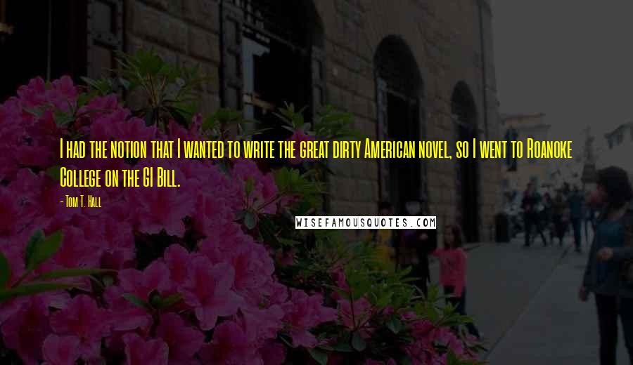 Tom T. Hall Quotes: I had the notion that I wanted to write the great dirty American novel, so I went to Roanoke College on the GI Bill.