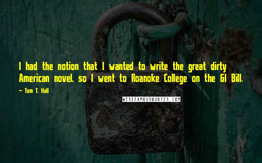 Tom T. Hall Quotes: I had the notion that I wanted to write the great dirty American novel, so I went to Roanoke College on the GI Bill.