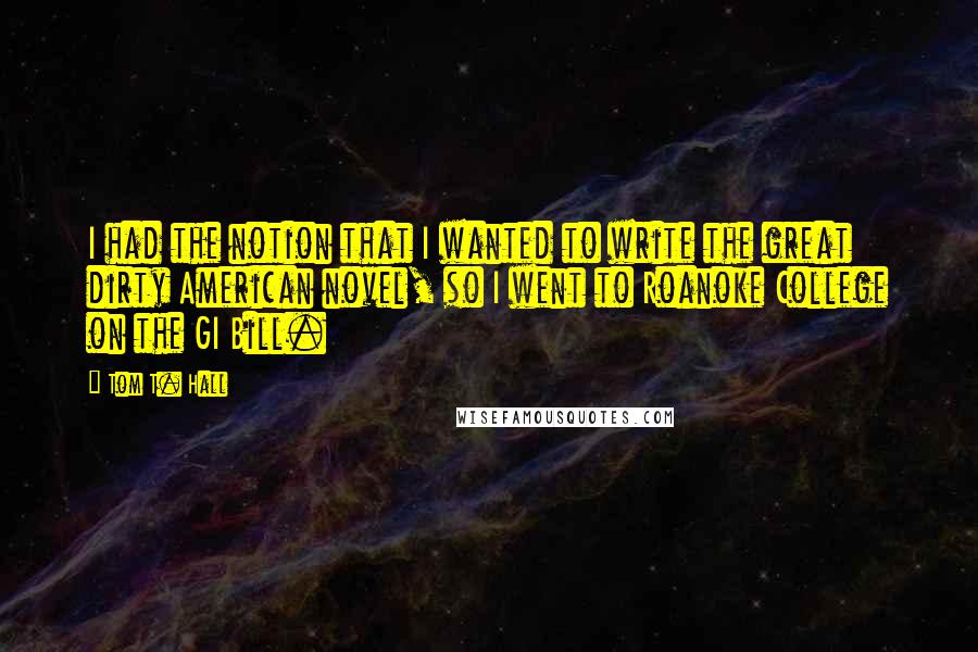Tom T. Hall Quotes: I had the notion that I wanted to write the great dirty American novel, so I went to Roanoke College on the GI Bill.