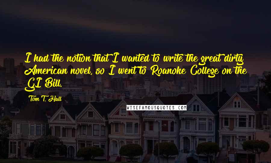 Tom T. Hall Quotes: I had the notion that I wanted to write the great dirty American novel, so I went to Roanoke College on the GI Bill.