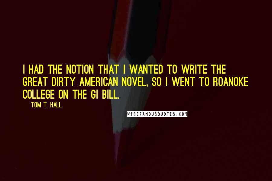 Tom T. Hall Quotes: I had the notion that I wanted to write the great dirty American novel, so I went to Roanoke College on the GI Bill.