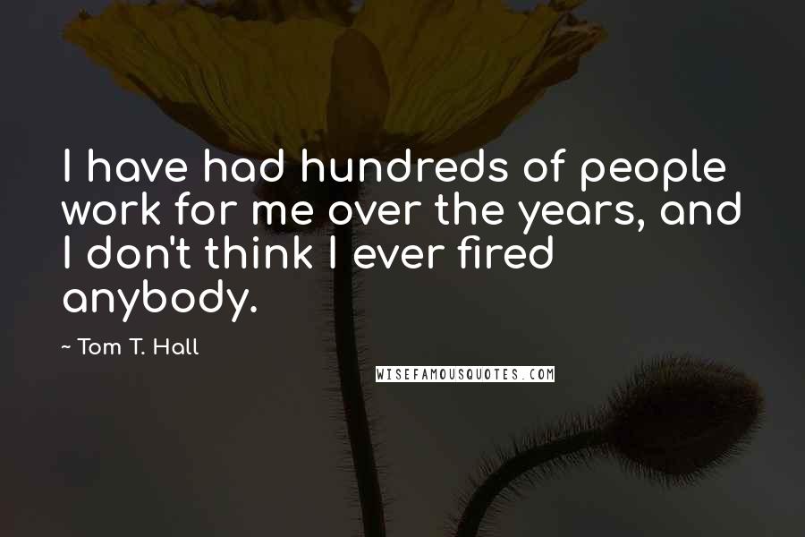 Tom T. Hall Quotes: I have had hundreds of people work for me over the years, and I don't think I ever fired anybody.