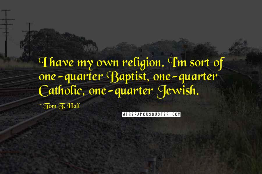 Tom T. Hall Quotes: I have my own religion. I'm sort of one-quarter Baptist, one-quarter Catholic, one-quarter Jewish.