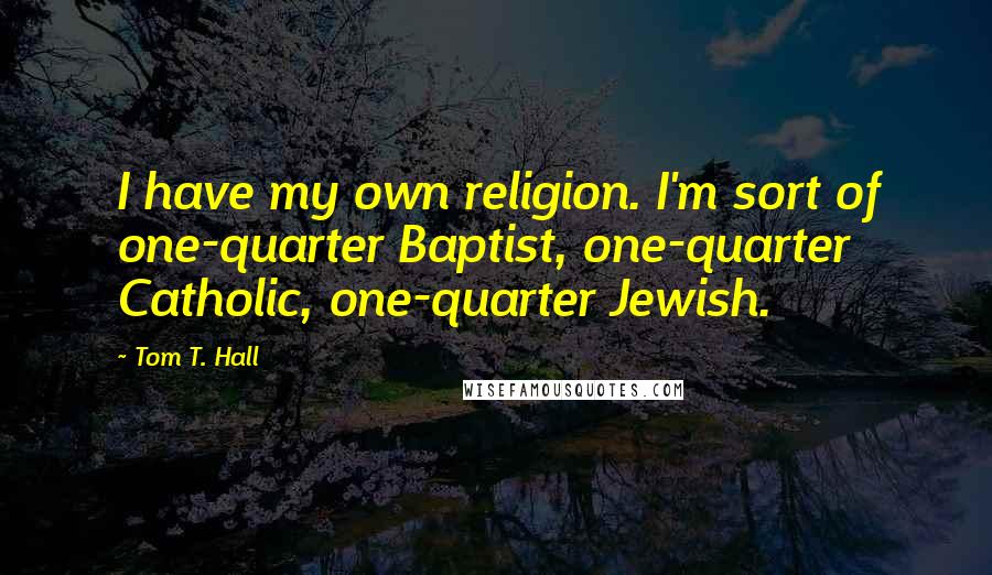 Tom T. Hall Quotes: I have my own religion. I'm sort of one-quarter Baptist, one-quarter Catholic, one-quarter Jewish.