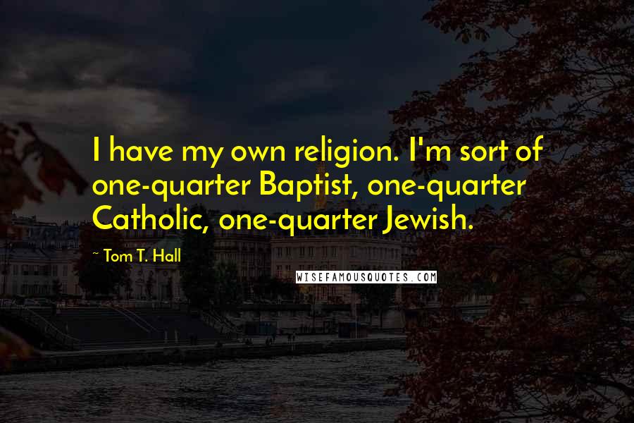 Tom T. Hall Quotes: I have my own religion. I'm sort of one-quarter Baptist, one-quarter Catholic, one-quarter Jewish.