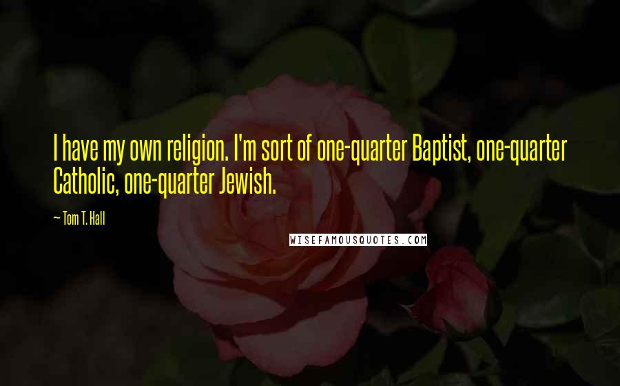 Tom T. Hall Quotes: I have my own religion. I'm sort of one-quarter Baptist, one-quarter Catholic, one-quarter Jewish.