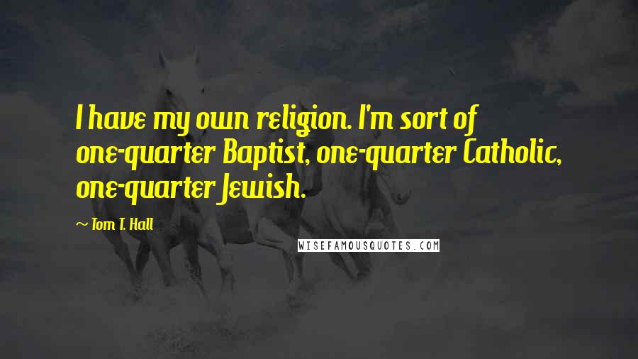Tom T. Hall Quotes: I have my own religion. I'm sort of one-quarter Baptist, one-quarter Catholic, one-quarter Jewish.